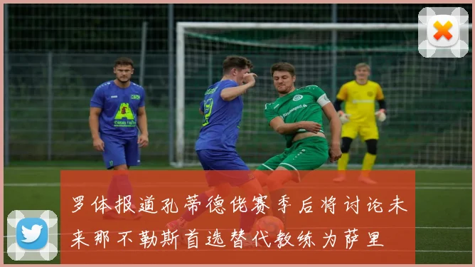 罗体报道孔蒂德佬赛季后将讨论未来那不勒斯首选替代教练为萨里