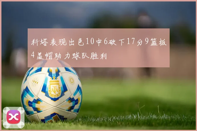 科塔表现出色10中6砍下17分9篮板4盖帽助力球队胜利