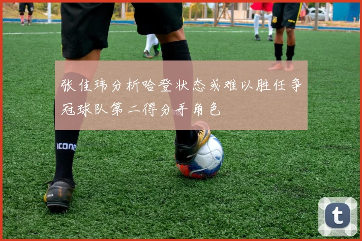 张佳玮分析哈登状态或难以胜任争冠球队第二得分手角色