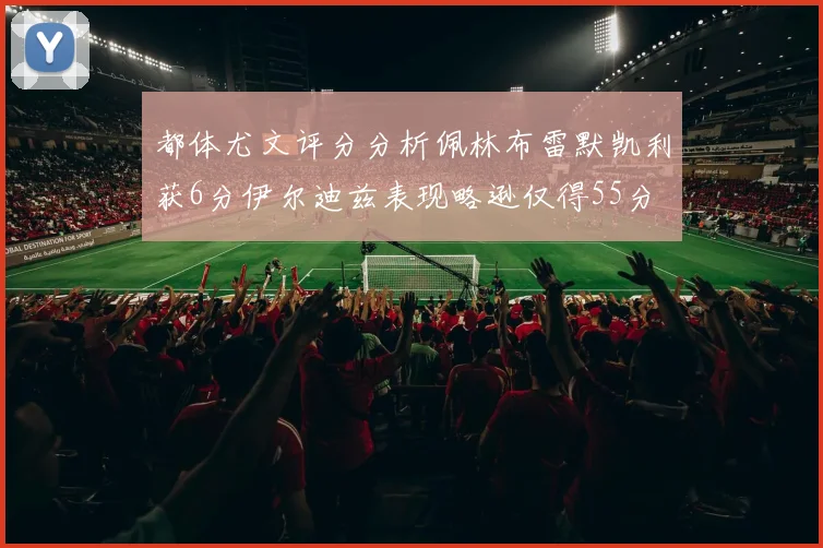 都体尤文评分分析佩林布雷默凯利获6分伊尔迪兹表现略逊仅得55分