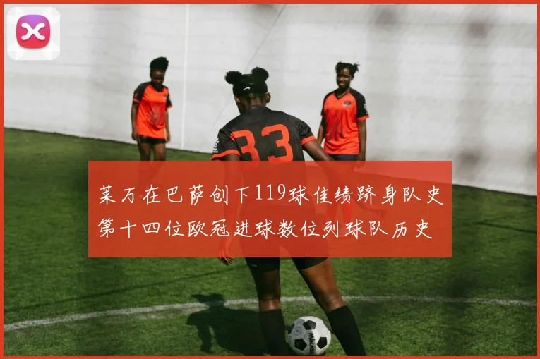 莱万在巴萨创下119球佳绩跻身队史第十四位欧冠进球数位列球队历史第四