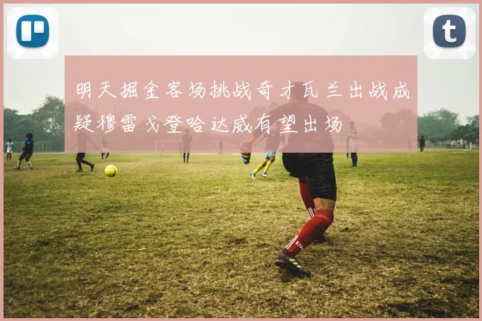 明天掘金客场挑战奇才瓦兰出战成疑穆雷戈登哈达威有望出场