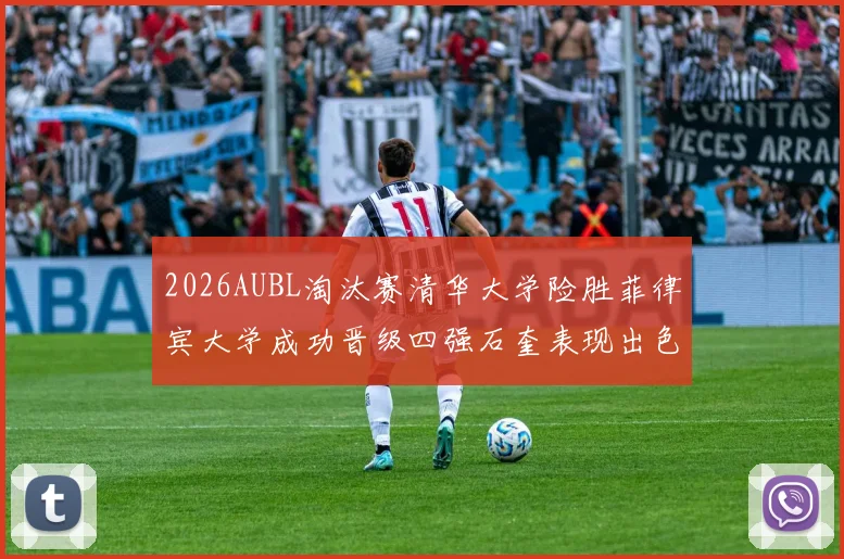 2026AUBL淘汰赛清华大学险胜菲律宾大学成功晋级四强石奎表现出色贡献26分5篮板6助攻