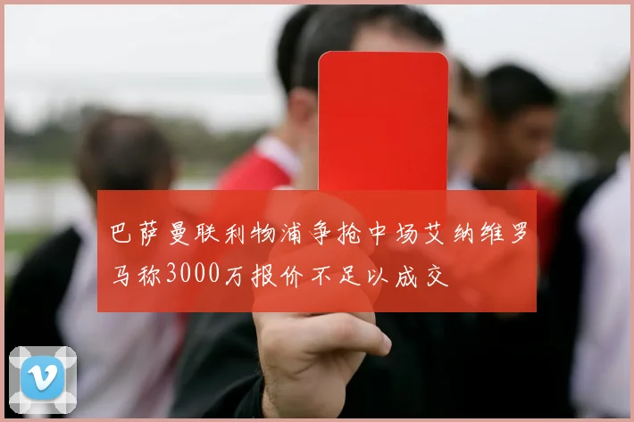 巴萨曼联利物浦争抢中场艾纳维罗马称3000万报价不足以成交