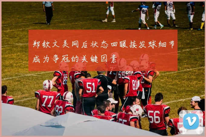 郑钦文美网后状态回暖接发球细节成为争冠的关键因素